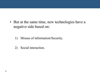3
• But at the same time, new technologies have a
negative side based on:
1) Misuse of information/Security.
2) Social interaction.
 
