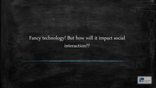 Fancy technology! But how will it impact social
interaction??
 