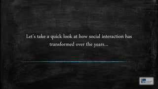 Let’s take a quick look at how social interaction has
transformed over the years…
 