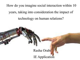 How do you imagine social interaction within 10
years, taking into consideration the impact of
technology on human relations?
Rasha Orabi
IE Application
 