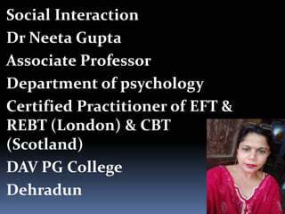 Social Interaction
Dr Neeta Gupta
Associate Professor
Department of psychology
Certified Practitioner of EFT &
REBT (London) & CBT
(Scotland)
DAV PG College
Dehradun
 
