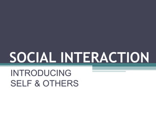 SOCIAL INTERACTION
INTRODUCING
SELF & OTHERS
 