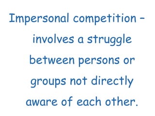 Impersonal competition – involves a struggle between persons or groups not directly aware of each other. 