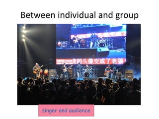 Between individual and group singer and audience 