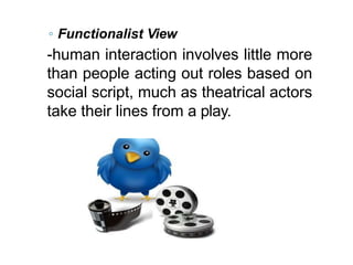 ◦ Functionalist View
-human interaction involves little more
than people acting out roles based on
social script, much as theatrical actors
take their lines from a play.
 