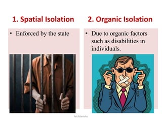 1. Spatial Isolation
• Enforced by the state • Due to organic factors
such as disabilities in
individuals.
Ms Manisha
2. Organic Isolation
 