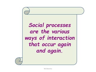 Ms Manisha
Social processes
are the various
ways of interaction
that occur again
and again.
 