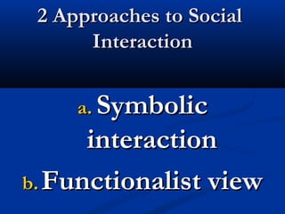 2 Approaches to Social2 Approaches to Social
InteractionInteraction
a.a. SymbolicSymbolic
interactioninteraction
b.b. Functionalist viewFunctionalist view
 