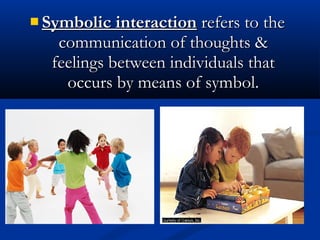  Symbolic interactionSymbolic interaction refers to therefers to the
communication of thoughts &communication of thoughts &
feelings between individuals thatfeelings between individuals that
occurs by means of symbol.occurs by means of symbol.
 
