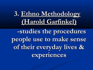 3.3. Ethno MethodologyEthno Methodology
(Harold Garfinkel)(Harold Garfinkel)
-studies the procedures-studies the procedures
people use to make sensepeople use to make sense
of their everyday lives &of their everyday lives &
experiencesexperiences
 