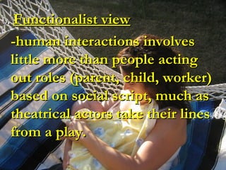 bb.. Functionalist viewFunctionalist view
-human interactions involves-human interactions involves
little more than people actinglittle more than people acting
out roles (parent, child, worker)out roles (parent, child, worker)
based on social script, much asbased on social script, much as
theatrical actors take their linestheatrical actors take their lines
from a play.from a play.
 