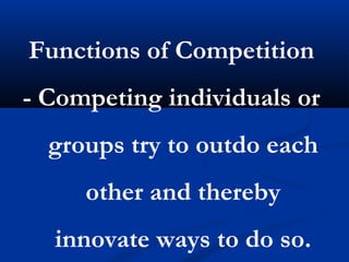 Functions of Competition
- Competing individuals or
groups try to outdo each
other and thereby
innovate ways to do so.
 