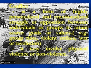 c. Conflict
- is a form of highly
personalized and emotionalized
struggle or opposition between
individuals or groups to attain
scarce goals or values.( e.g.
group riots, violent strikes, war
or revolution)
- it may involve physical
violence or non-violence.
 
