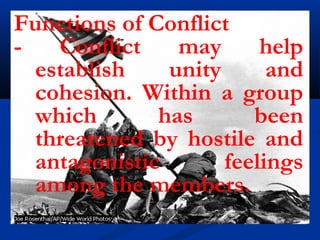 Functions of Conflict
- Conflict may help
establish unity and
cohesion. Within a group
which has been
threatened by hostile and
antagonistic feelings
among the members.
 