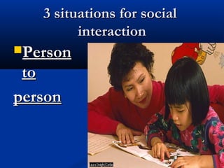3 situations for social3 situations for social
interactioninteraction
PersonPerson
toto
personperson
 
