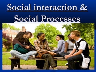 Social interaction &Social interaction &
Social ProcessesSocial Processes
 