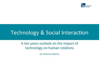 Technology	
  &	
  Social	
  Interac2on	
  
	
  	
  

A	
  ten	
  years	
  outlook	
  on	
  the	
  impact	
  of	
  
technology	
  on	
  human	
  rela2ons	
  
by	
  Antonio	
  Addario	
  

 