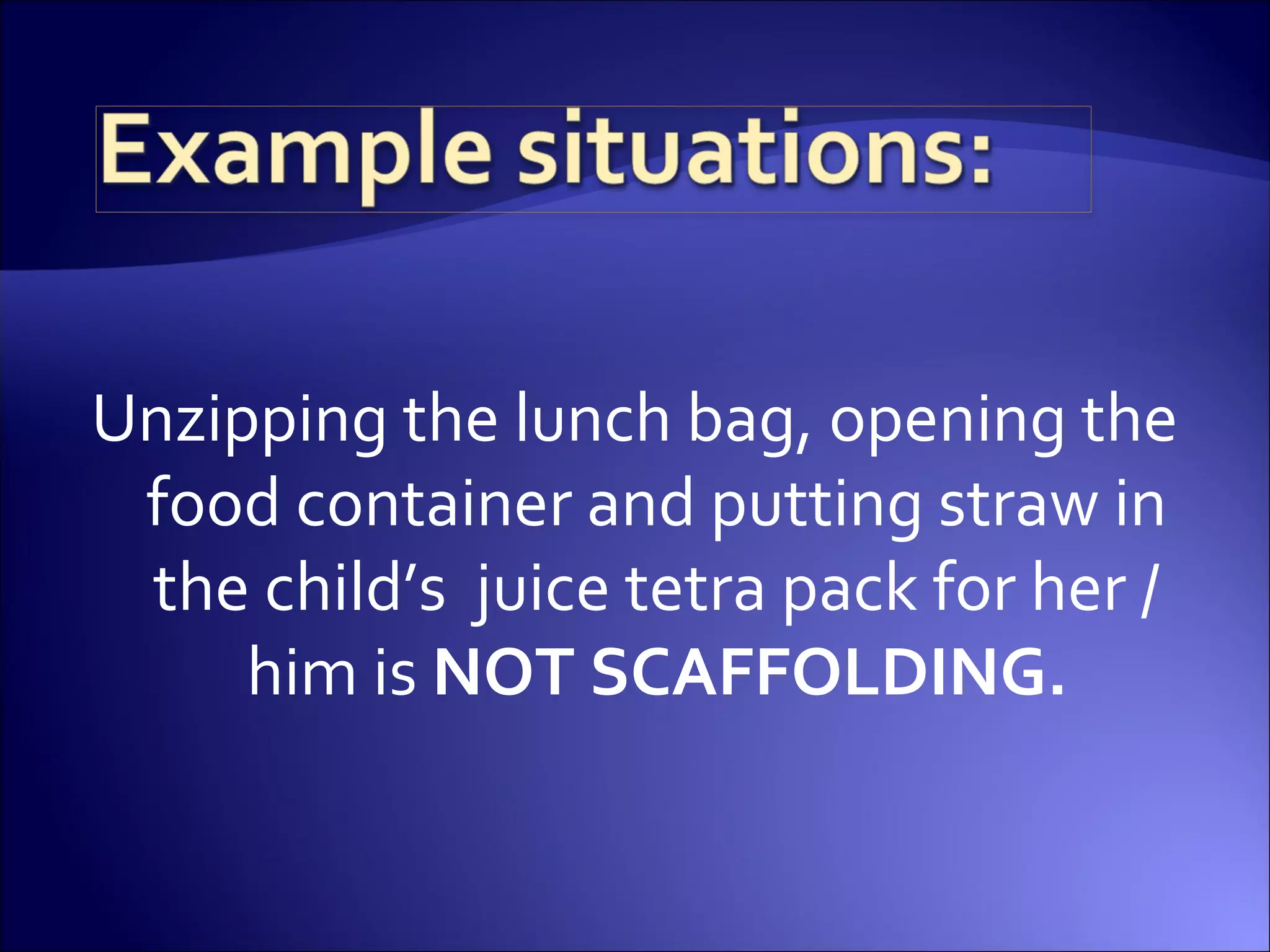 Unzipping the lunch bag, opening the
food container and putting straw in
the child’s juice tetra pack for her /
him is NOT SCAFFOLDING.
 