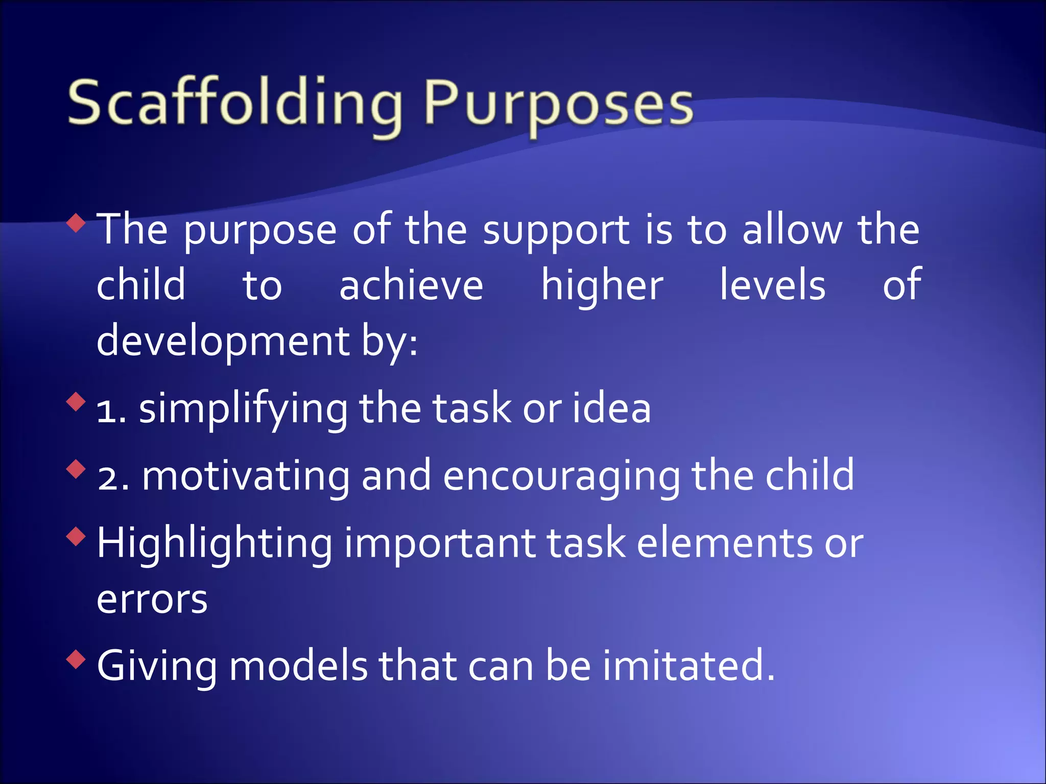 The purpose of the support is to allow the
child to achieve higher levels of
development by:
1. simplifying the task or idea
2. motivating and encouraging the child
Highlighting important task elements or
errors
Giving models that can be imitated.
 