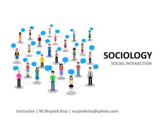 SOCIOLOGY
SOCIAL INTERACTION
Instructor | M.Mujeeb Riaz | mujeebriaz@yahoo.com
 