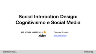 Social Interaction Design:
                        Cognitivismo e Social Media
                                       Pasquale Borriello
                                       http://yep.it/paz




Social Interac-on Design:                                   Pasquale Borriello
Cogni-visimo e Social Media                                 15 dicembre 2008
 