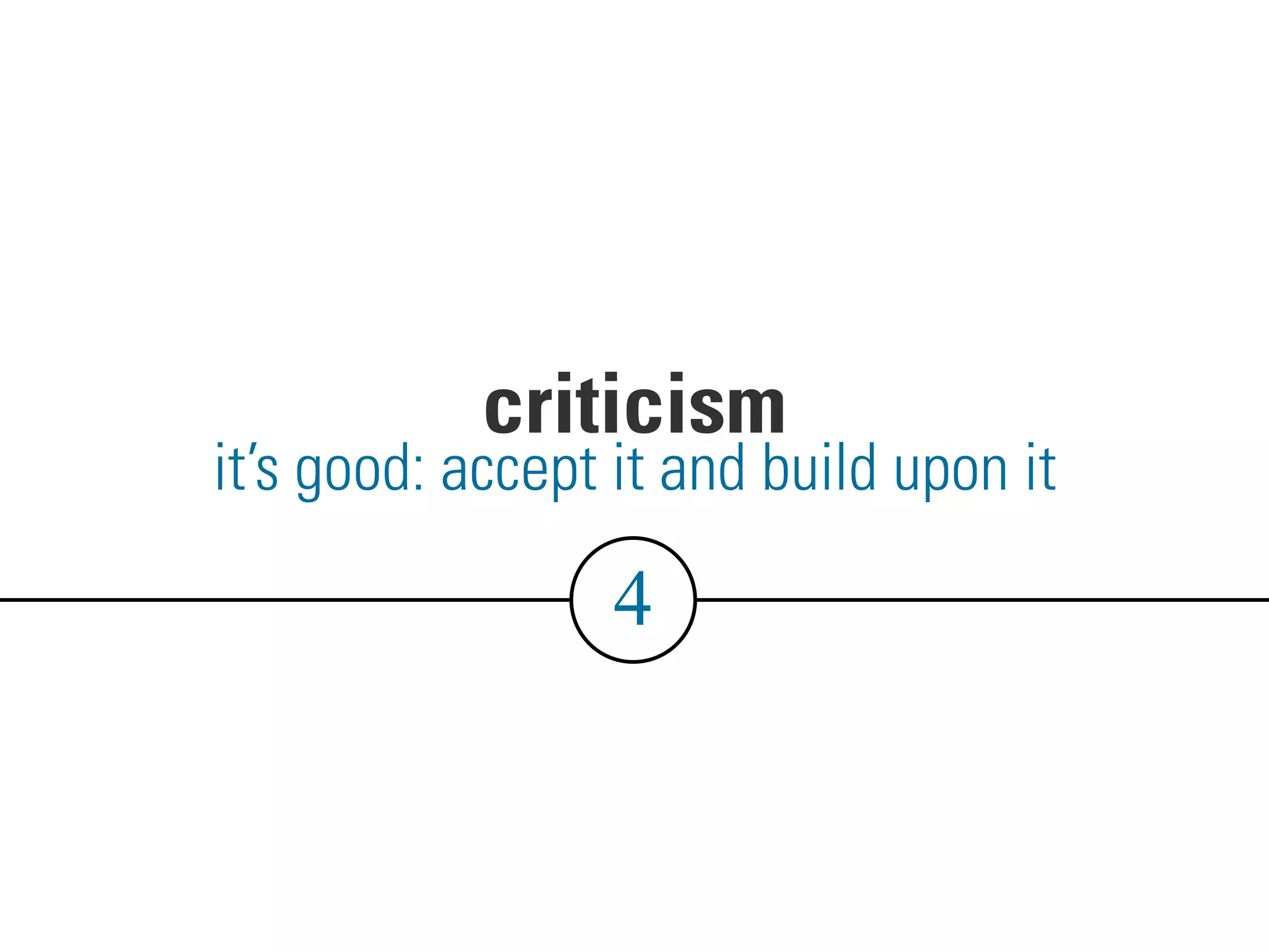 criticism
4
it’s good: accept it and build upon it
 