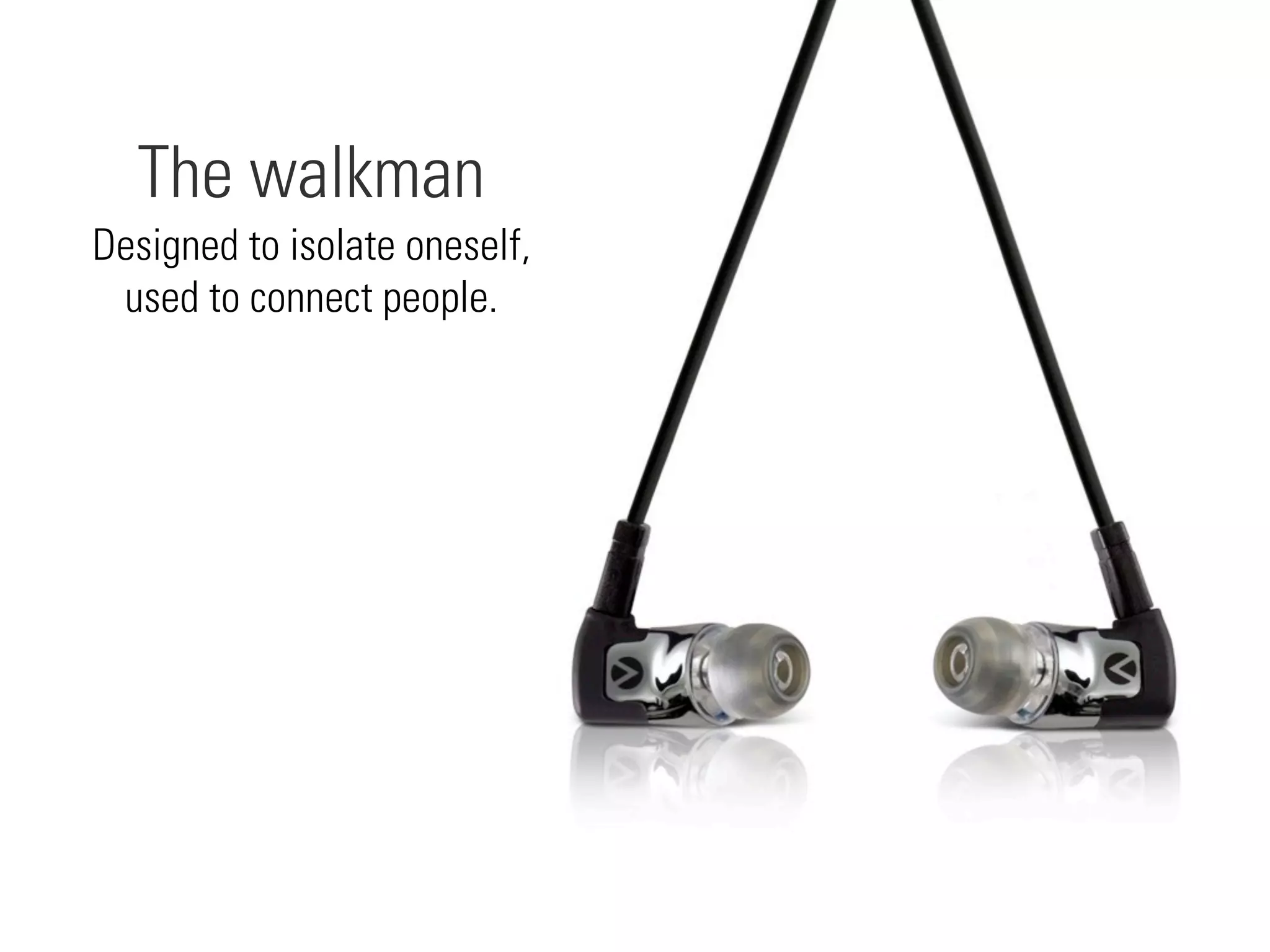 Designed to isolate oneself,
used to connect people.
The walkman
 