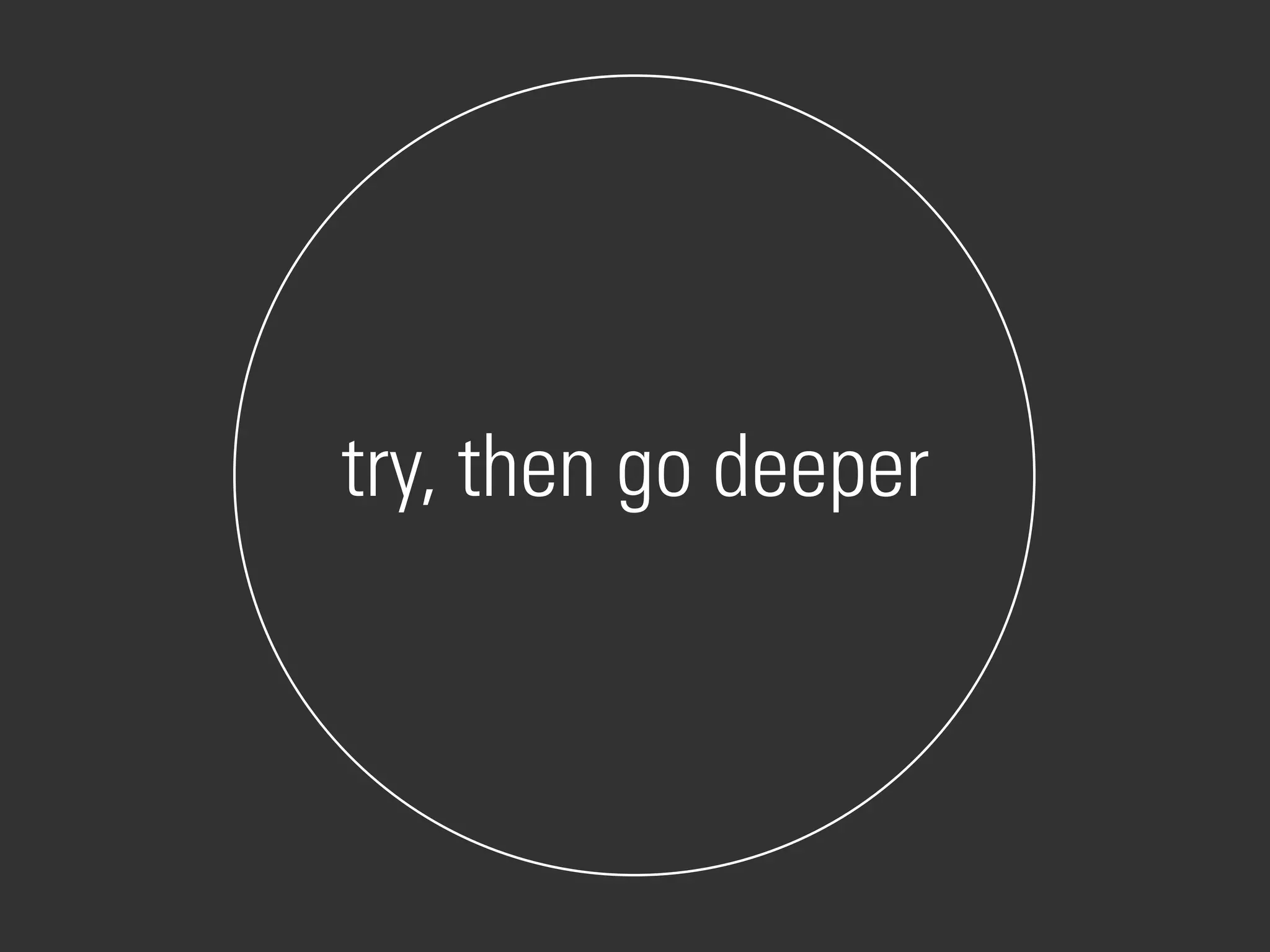 try, then go deeper
 