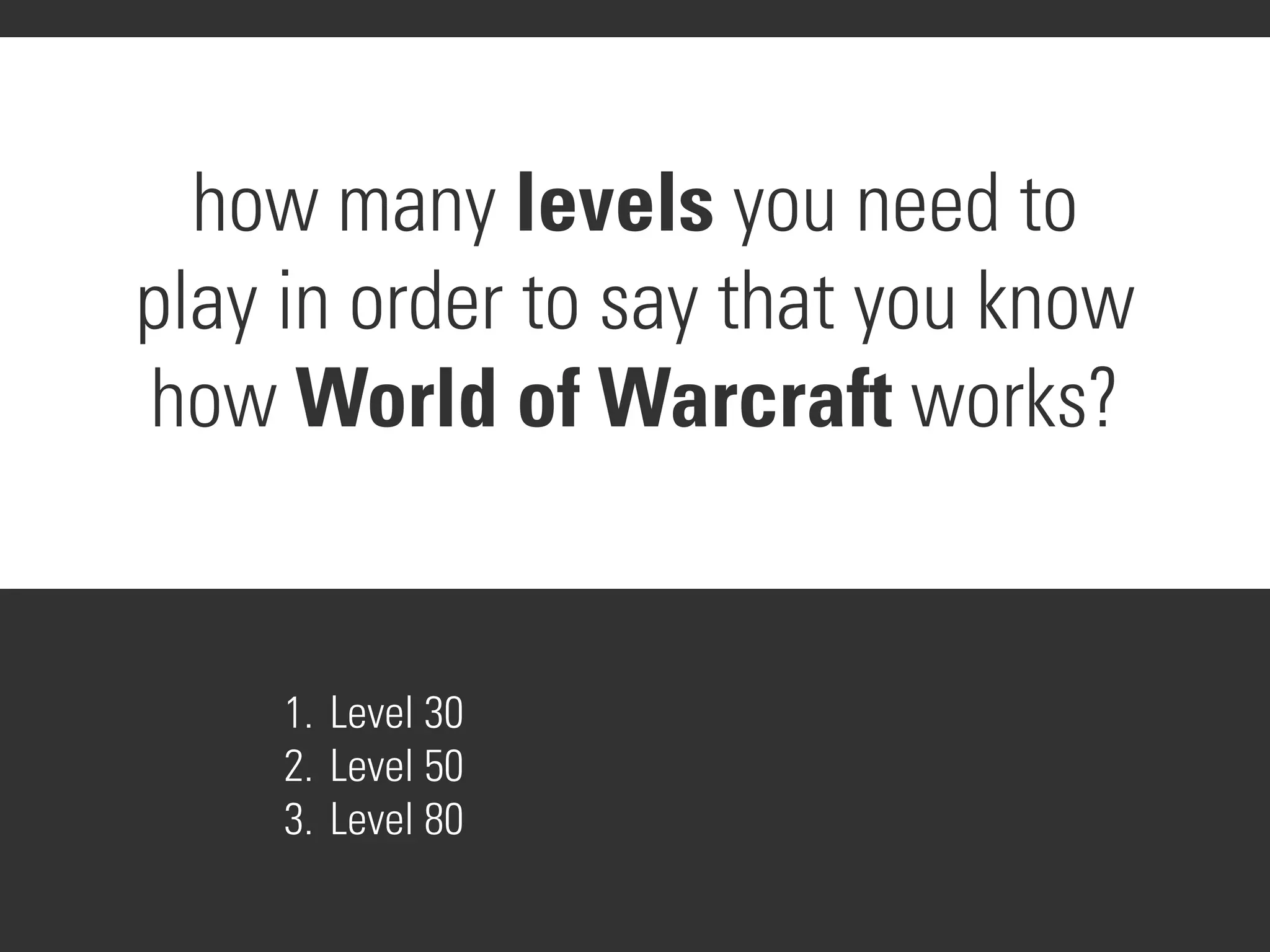 how many levels you need to
play in order to say that you know
how World of Warcraft works?
1. Level 30
2. Level 50
3. Level 80
 