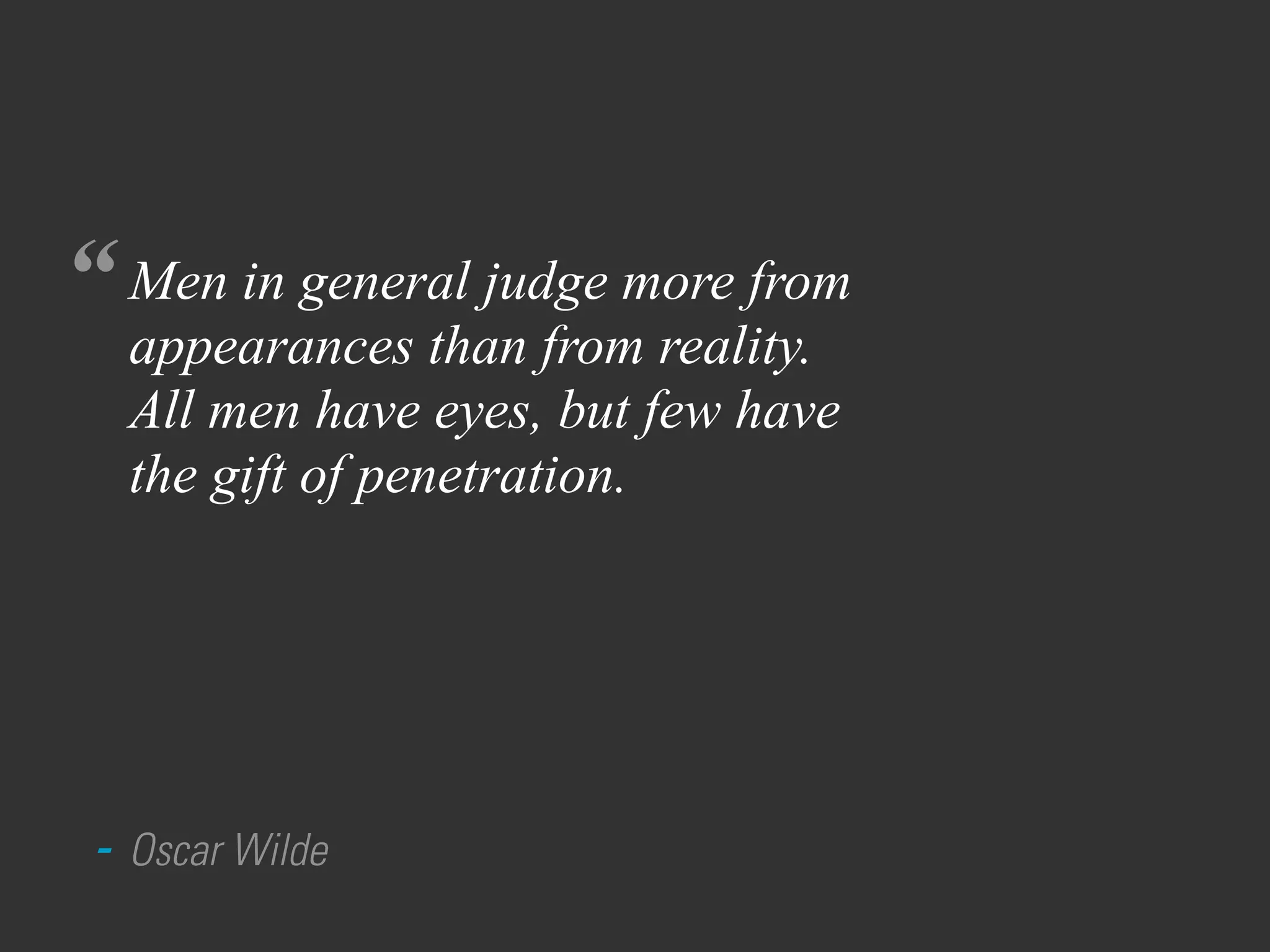 “
- Oscar Wilde
Men in general judge more from
appearances than from reality.
All men have eyes, but few have
the gift of penetration.
 