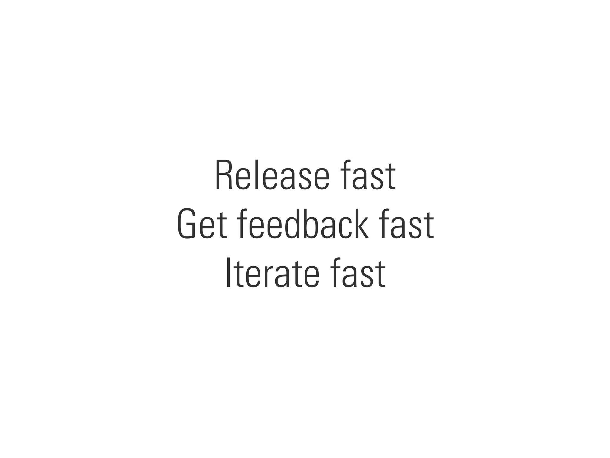 Release fast
Get feedback fast
Iterate fast
 