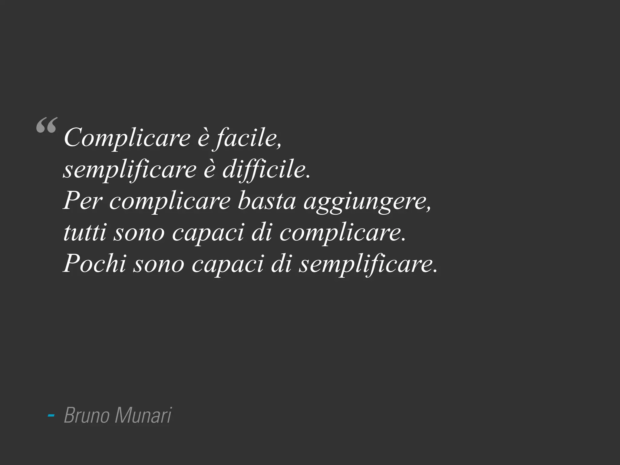 “
- Bruno Munari
Complicare è facile,
semplificare è difficile.
Per complicare basta aggiungere,
tutti sono capaci di complicare.
Pochi sono capaci di semplificare.
 