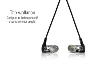Designed to isolate oneself,
used to connect people.
The walkman
 