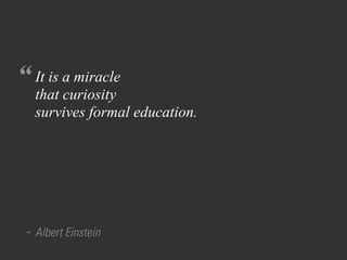 “
- Albert Einstein
It is a miracle
that curiosity
survives formal education.
 
