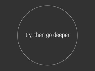 try, then go deeper
 