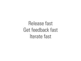 Release fast
Get feedback fast
Iterate fast
 