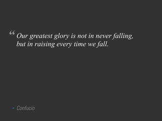 “ Our greatest glory is not in never falling,
   but in raising every time we fall.




 - Confucio
 