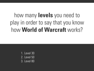how many levels you need to
play in order to say that you know
how World of Warcraft works?


     1. Level 30
     2. Level 50
     3. Level 80
 