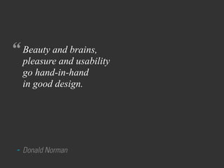 “ Beauty and brains,
  pleasure and usability
  go hand-in-hand
  in good design.




 - Donald Norman
 
