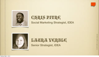 CHRIS PITRE
                       Social Marketing Strategist, IDEA




                                                           © 2010 IDEA. All rights reserved.
                       LAURA VERBLE
                       Senior Strategist, IDEA


Monday, May 31, 2010
 