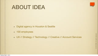 ABOUT IDEA


                        Digital agency in Houston & Seattle

                        100 employees




                                                                                       © 2010 IDEA. All rights reserved.
                        UX // Strategy // Technology // Creative // Account Services




Monday, May 31, 2010
 