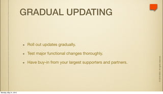 GRADUAL UPDATING


                        Roll out updates gradually.

                        Test major functional changes thoroughly.




                                                                                 © 2010 IDEA. All rights reserved.
                        Have buy-in from your largest supporters and partners.




Monday, May 31, 2010
 