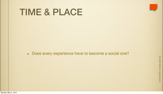 TIME & PLACE



                         Does every experience have to become a social one?




                                                                              © 2010 IDEA. All rights reserved.
Monday, May 31, 2010
 