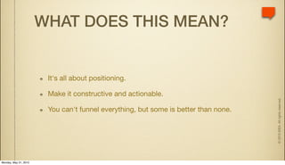 WHAT DOES THIS MEAN?


                        It's all about positioning.

                        Make it constructive and actionable.




                                                                                     © 2010 IDEA. All rights reserved.
                        You can't funnel everything, but some is better than none.




Monday, May 31, 2010
 