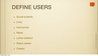 DEFINE USERS
                        Social butterﬂy

                        Critic

                        Harmonizer

                        Rebel




                                           © 2010 IDEA. All rights reserved.
                        Lurker (stalker)

                        Status seeker

                        Creator

Monday, May 31, 2010
 