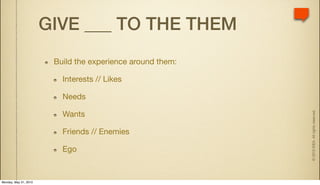 GIVE ___ TO THE THEM
                        Build the experience around them:

                          Interests // Likes

                          Needs




                                                            © 2010 IDEA. All rights reserved.
                          Wants

                          Friends // Enemies

                          Ego


Monday, May 31, 2010
 
