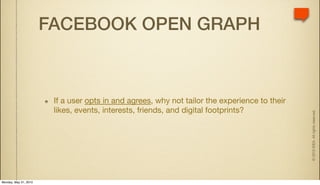 FACEBOOK OPEN GRAPH



                        If a user opts in and agrees, why not tailor the experience to their
                        likes, events, interests, friends, and digital footprints?




                                                                                               © 2010 IDEA. All rights reserved.
Monday, May 31, 2010
 