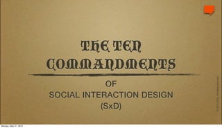 THE TEN
                       COMMANDMENTS




                                                   © 2010 IDEA. All rights reserved.
                                   OF
                       SOCIAL INTERACTION DESIGN
                                  (SxD)

Monday, May 31, 2010
 