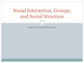 K H A I Z R A N I F T E K H A R
Social Interaction, Groups,
and Social Structure
 