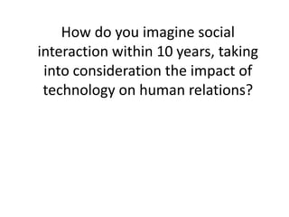 How do you imagine social
interaction within 10 years, taking
 into consideration the impact of
 technology on human relations?
 
